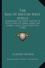 The Rise Of British West Africa: Comprising The Early History Of The Colony Of Sierra Leone, The Gambia, Lagos, Gold Coast, Etc. (1904)