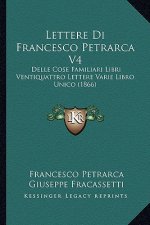 Lettere Di Francesco Petrarca V4: Delle Cose Familiari Libri Ventiquattro Lettere Varie Libro Unico (1866)