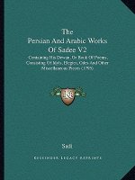 The Persian And Arabic Works Of Sadee V2: Containing His Dewan, Or Book Of Poems, Consisting Of Idyls, Elegies, Odes And Other Miscellaneous Pieces (1