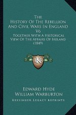 The History Of The Rebellion And Civil Wars In England V6: Together With A Historical View Of The Affairs Of Ireland (1849)