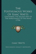 The Posthumous Works Of Isaac Watts: Containing The Second Part Of The Improvement Of The Mind (1754)