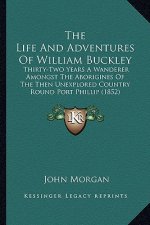 The Life And Adventures Of William Buckley: Thirty-Two Years A Wanderer Amongst The Aborigines Of The Then Unexplored Country Round Port Phillip (1852