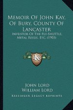 Memoir Of John Kay, Of Bury, County Of Lancaster: Inventor Of The Fly-Shuttle, Metal Reeds, Etc. (1903)