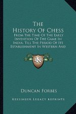The History Of Chess: From The Time Of The Early Invention Of The Game In India, Till The Period Of Its Establishment In Western And Central