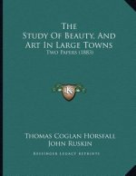 The Study Of Beauty, And Art In Large Towns: Two Papers (1883)