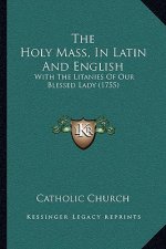 The Holy Mass, In Latin And English: With The Litanies Of Our Blessed Lady (1755)