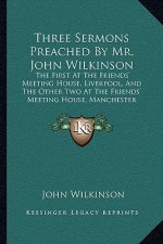 Three Sermons Preached by Mr. John Wilkinson: The First at the Friends' Meeting House, Liverpool, and the Other Two at the Friends' Meeting House, Man