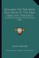 Remarks On The New Doctrine Of The Real Objective Presence: As Propounded By The Ritualists (1886)
