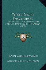 Three Short Discourses: On The Duty Of Parents, The Holy Scriptures, And The Sabbath (1787)