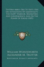 Tintern Abbey, Ode To Duty, Ode On Intimations Of Immortality, The Happy Warrior, Resolution And Independence, And On The Power Of Sound (1892)