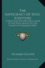 The Sufficiency Of Holy Scripture: A Prize Essay On The First Clause Of The Sixth Article Of The Church Of England (1852)