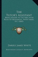 The Tutor's Assistant: Being Lessons In The First Four Rules Of Arithmetic, With Tables, Etc. (1845)