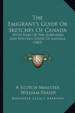 The Emigrant's Guide Or Sketches Of Canada: With Some Of The Northern And Western States Of America (1867)