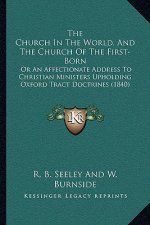 The Church In The World, And The Church Of The First-Born: Or An Affectionate Address To Christian Ministers Upholding Oxford Tract Doctrines (1840)