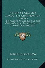 The History Of Gog And Magog, The Champions Of London: Containing An Account Of The Origin Of Many Things Relative To The City, A Tale (1819)