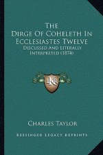 The Dirge Of Coheleth In Ecclesiastes Twelve: Discussed And Literally Interpreted (1874)