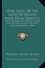 Pure Logic Or The Logic Of Quality Apart From Quantity: With Remarks On Boole's System And On The Relation Of Logic And Mathematics (1864)