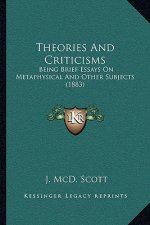 Theories And Criticisms: Being Brief Essays On Metaphysical And Other Subjects (1883)