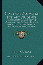 Practical Geometry For Art Students: A Course Of Lessons On The Construction Of Plane Figures And Scales, Pattern Drawing, Geometrical Tracery, And El