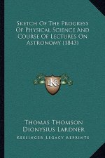 Sketch Of The Progress Of Physical Science And Course Of Lectures On Astronomy (1843)