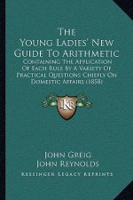 The Young Ladies' New Guide To Arithmetic: Containing The Application Of Each Rule By A Variety Of Practical Questions Chiefly On Domestic Affairs (18