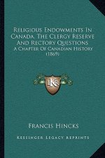 Religious Endowments In Canada, The Clergy Reserve And Rectory Questions: A Chapter Of Canadian History (1869)