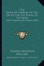 The Hour Of Sorrow, Or The Office For The Burial Of The Dead: With Prayers And Hymns (1875)
