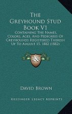 The Greyhound Stud Book V1: Containing The Names, Colors, Ages, And Pedigrees Of Greyhounds Registered Therein Up To August 15, 1882 (1882)