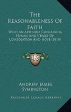 The Reasonableness Of Faith: With An Appendix Containing Hymns And Verses Of Consolation And Hope (1870)