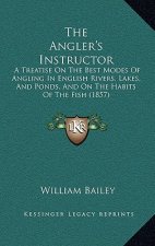 The Angler's Instructor: A Treatise On The Best Modes Of Angling In English Rivers, Lakes, And Ponds, And On The Habits Of The Fish (1857)