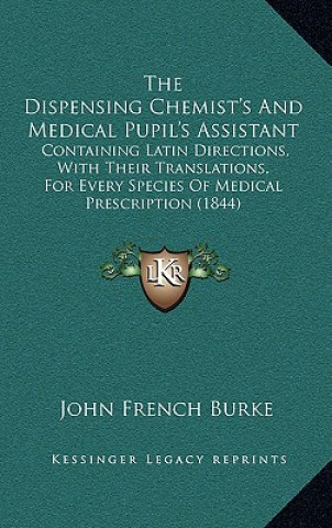 The Dispensing Chemist's And Medical Pupil's Assistant: Containing Latin Directions, With Their Translations, For Every Species Of Medical Prescriptio