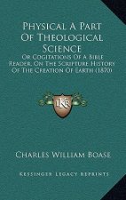Physical A Part Of Theological Science: Or Cogitations Of A Bible Reader, On The Scripture History Of The Creation Of Earth (1870)