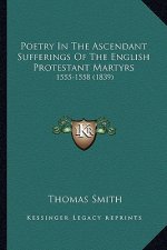 Poetry In The Ascendant Sufferings Of The English Protestant Martyrs: 1555-1558 (1839)