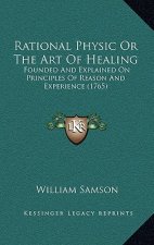 Rational Physic Or The Art Of Healing: Founded And Explained On Principles Of Reason And Experience (1765)