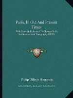 Paris, In Old And Present Times: With Especial Reference To Changes In Its Architecture And Topography (1885)