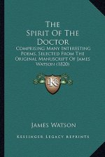 The Spirit Of The Doctor: Comprising Many Interesting Poems, Selected From The Original Manuscript Of James Watson (1820)