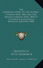 The Emperor's Diary Of The Austro-German War, 1866 And The Franco-German War, 1870-71: To Which Is Added Prince Bismarck's Rejoinder (1888)