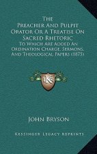 The Preacher And Pulpit Orator Or A Treatise On Sacred Rhetoric: To Which Are Added An Ordination Charge, Sermons, And Theological Papers (1875)