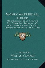 Money Masters All Things: Or Satyrical Poems, Showing The Power And Influence Of Money Over All Men, Of What Profession Or Trade Soever They Be