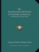 The True Principles Of Pointed Or Christian Architecture: Set Forth In Two Lectures (1841)