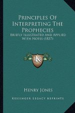 Principles Of Interpreting The Prophecies: Briefly Illustrated And Applied With Notes (1837)