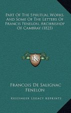 Part Of The Spiritual Works, And Some Of The Letters Of Francis Fenelon, Archbishop Of Cambray (1825)