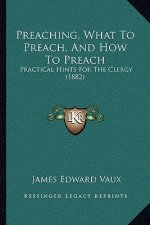 Preaching, What To Preach, And How To Preach: Practical Hints For The Clergy (1882)