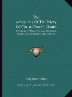 The Antiquities Of The Priory Of Christ-Church, Hants: Consisting Of Plans, Sections, Elevations, Details, And Perspective Views (1834)