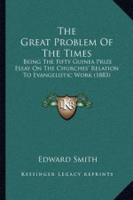 The Great Problem Of The Times: Being The Fifty Guinea Prize Essay On The Churches' Relation To Evangelistic Work (1883)