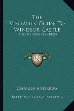 The Visitants' Guide To Windsor Castle: And Its Vicinity (1828)