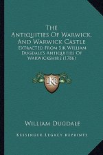 The Antiquities Of Warwick, And Warwick Castle: Extracted From Sir William Dugdale's Antiquities Of Warwickshire (1786)