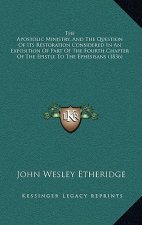 The Apostolic Ministry, And The Question Of Its Restoration Considered In An Exposition Of Part Of The Fourth Chapter Of The Epistle To The Ephesisans