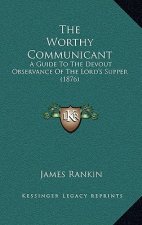 The Worthy Communicant: A Guide To The Devout Observance Of The Lord's Supper (1876)