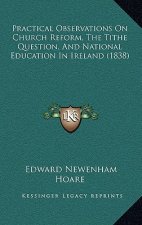 Practical Observations On Church Reform, The Tithe Question, And National Education In Ireland (1838)